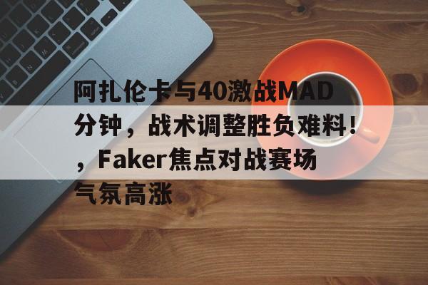 开云登录-包含阿扎伦卡与40激战MAD分钟，战术调整胜负难料！，Faker焦点对战赛场气氛高涨的词条