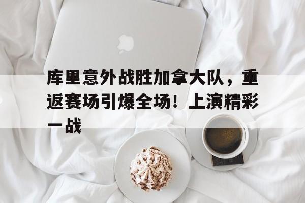 库里意外战胜加拿大队，重返赛场引爆全场！上演精彩一战的简单介绍