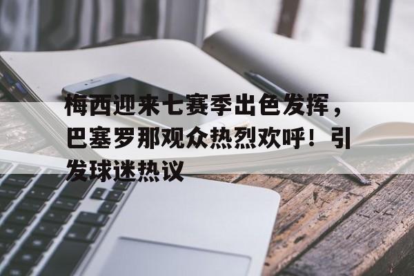 梅西迎来七赛季出色发挥，巴塞罗那观众热烈欢呼！引发球迷热议的简单介绍