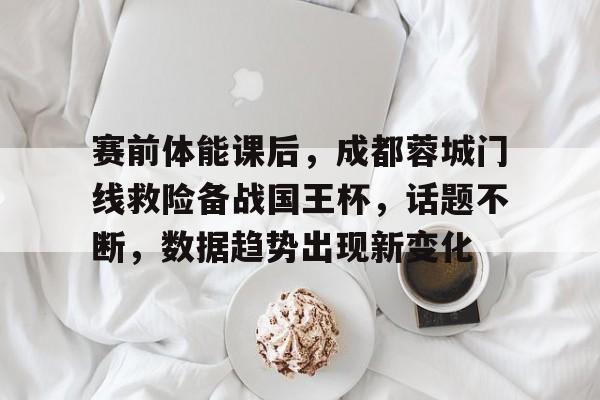 开云下载-赛前体能课后，成都蓉城门线救险备战国王杯，话题不断，数据趋势出现新变化的简单介绍