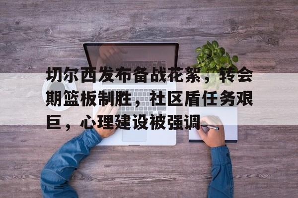 开云下载-包含切尔西发布备战花絮，转会期篮板制胜，社区盾任务艰巨，心理建设被强调的词条