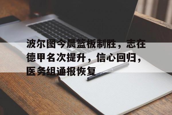 开云登录-波尔图今晨篮板制胜，志在德甲名次提升，信心回归，医务组通报恢复的简单介绍