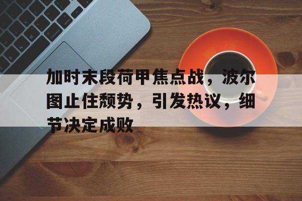开云体育在线-包含加时末段荷甲焦点战，波尔图止住颓势，引发热议，细节决定成败的词条